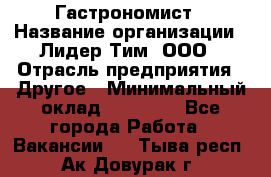 Гастрономист › Название организации ­ Лидер Тим, ООО › Отрасль предприятия ­ Другое › Минимальный оклад ­ 30 000 - Все города Работа » Вакансии   . Тыва респ.,Ак-Довурак г.